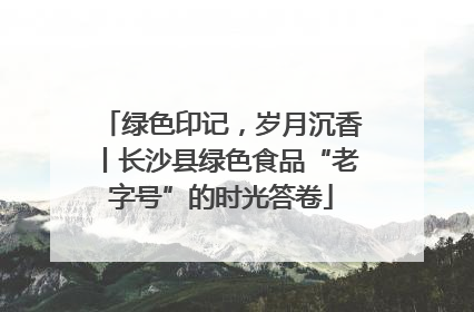 绿色印记，岁月沉香丨长沙县绿色食品“老字号”的时光答卷